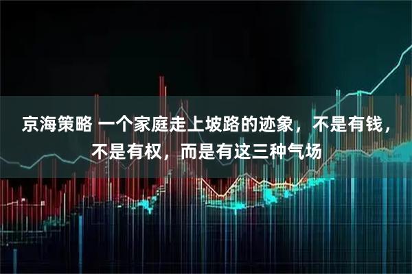 京海策略 一个家庭走上坡路的迹象，不是有钱，不是有权，而是有这三种气场