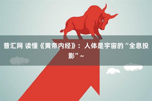 普汇网 读懂《黄帝内经》：人体是宇宙的“全息投影”~