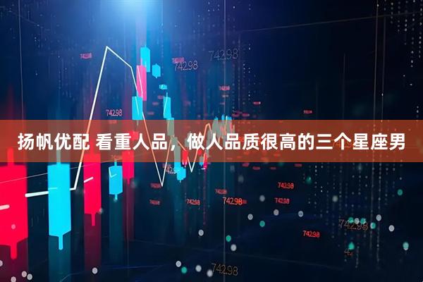 扬帆优配 看重人品，做人品质很高的三个星座男