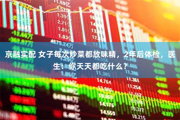 京融实配 女子每次炒菜都放味精，2年后体检，医生：你天天都吃什么？