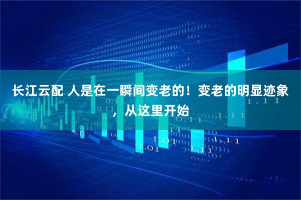 长江云配 人是在一瞬间变老的！变老的明显迹象，从这里开始