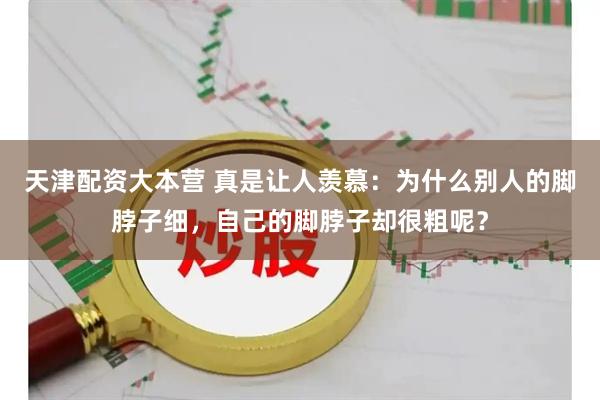 天津配资大本营 真是让人羡慕：为什么别人的脚脖子细，自己的脚脖子却很粗呢？