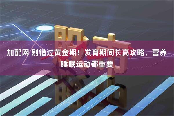 加配网 别错过黄金期！发育期间长高攻略，营养睡眠运动都重要