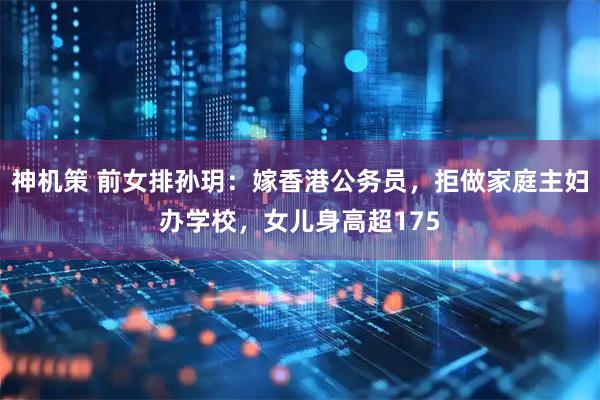 神机策 前女排孙玥：嫁香港公务员，拒做家庭主妇办学校，女儿身高超175