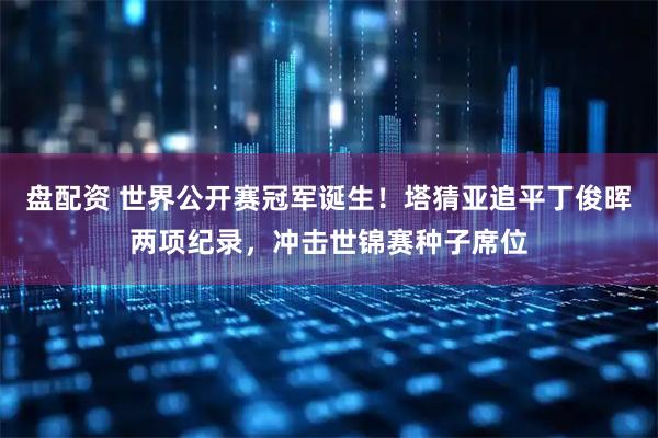 盘配资 世界公开赛冠军诞生！塔猜亚追平丁俊晖两项纪录，冲击世锦赛种子席位