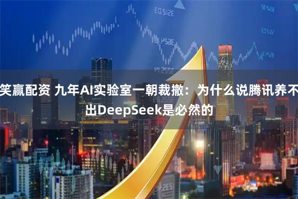 笑赢配资 九年AI实验室一朝裁撤：为什么说腾讯养不出DeepSeek是必然的