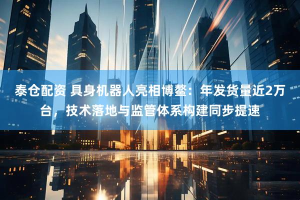 泰仓配资 具身机器人亮相博鳌：年发货量近2万台，技术落地与监管体系构建同步提速