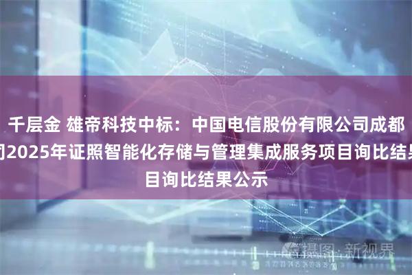 千层金 雄帝科技中标：中国电信股份有限公司成都分公司2025年证照智能化存储与管理集成服务项目询比结果公示