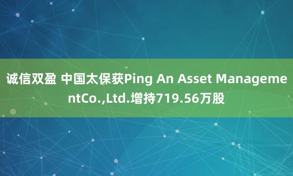 诚信双盈 中国太保获Ping An Asset ManagementCo.,Ltd.增持719.56万股