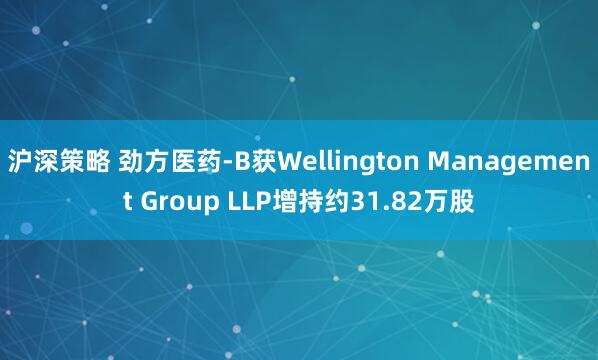 沪深策略 劲方医药-B获Wellington Management Group LLP增持约31.82万股