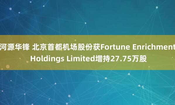 河源华锋 北京首都机场股份获Fortune Enrichment Holdings Limited增持27.75万股