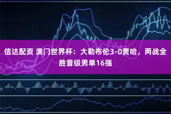 信达配资 澳门世界杯：大勒布伦3-0贾哈，两战全胜晋级男单16强
