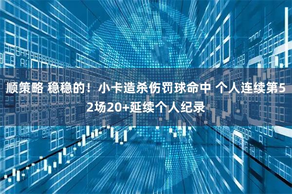 顺策略 稳稳的！小卡造杀伤罚球命中 个人连续第52场20+延续个人纪录