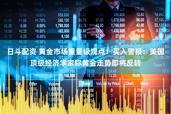 日斗配资 黄金市场重量级观点！买入警报：美国顶级经济学家称黄金走势即将反转