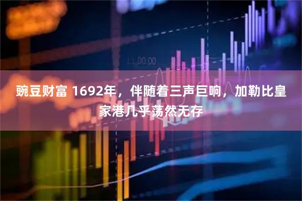 豌豆财富 1692年，伴随着三声巨响，加勒比皇家港几乎荡然无存