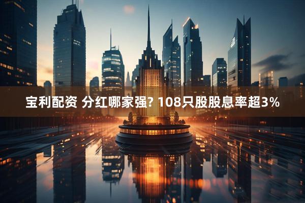 宝利配资 分红哪家强? 108只股股息率超3%