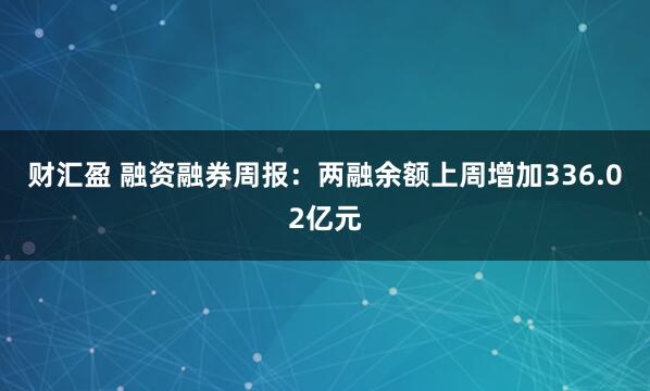 财汇盈 融资融券周报：两融余额上周增加336.02亿元