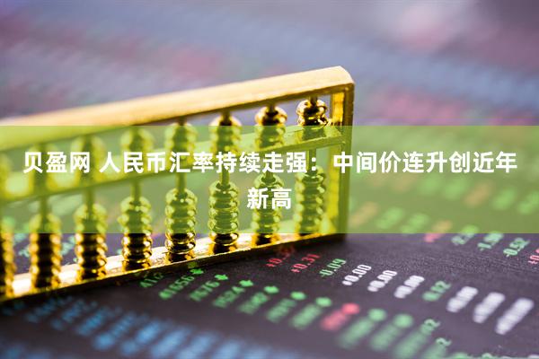 贝盈网 人民币汇率持续走强：中间价连升创近年新高