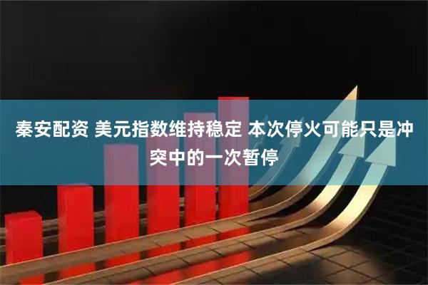 秦安配资 美元指数维持稳定 本次停火可能只是冲突中的一次暂停
