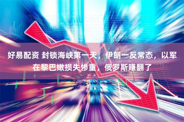 好易配资 封锁海峡第一天，伊朗一反常态，以军在黎巴嫩损失惨重，俄罗斯赚翻了
