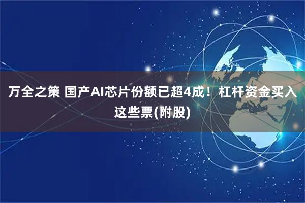万全之策 国产AI芯片份额已超4成！杠杆资金买入这些票(附股)