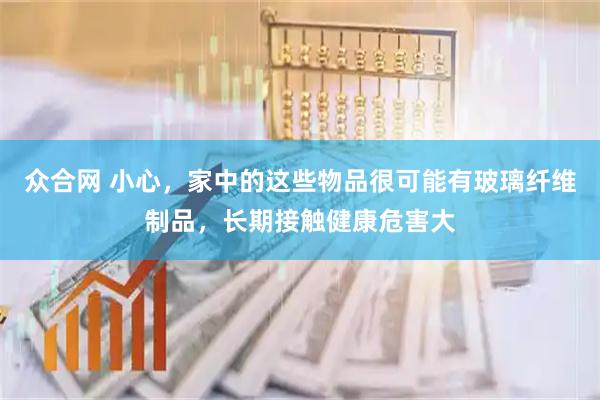 众合网 小心，家中的这些物品很可能有玻璃纤维制品，长期接触健康危害大