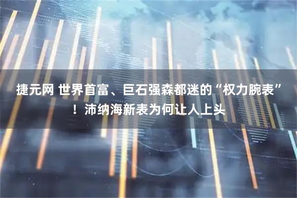 捷元网 世界首富、巨石强森都迷的“权力腕表”！沛纳海新表为何让人上头