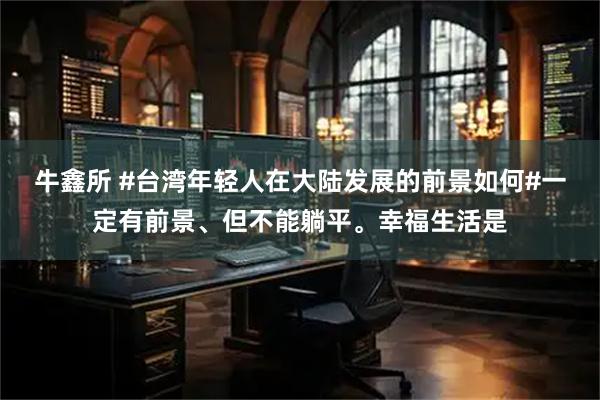 牛鑫所 #台湾年轻人在大陆发展的前景如何#一定有前景、但不能躺平。幸福生活是