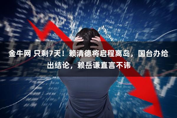 金牛网 只剩7天！赖清德将启程离岛，国台办给出结论，赖岳谦直言不讳