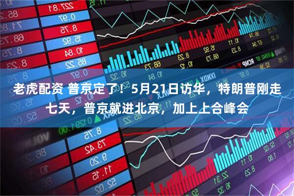 老虎配资 普京定了！5月21日访华，特朗普刚走七天，普京就进北京，加上上合峰会