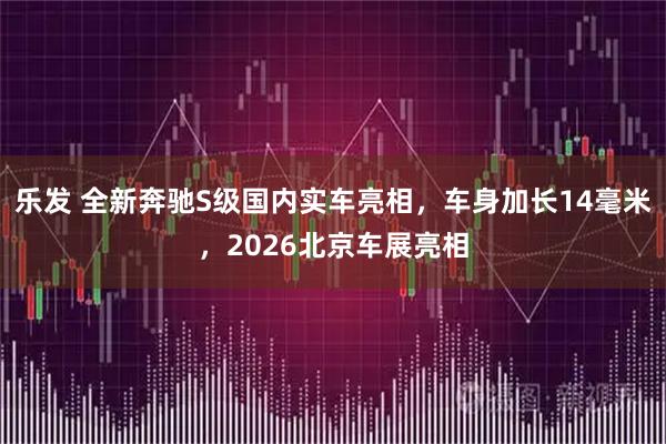乐发 全新奔驰S级国内实车亮相，车身加长14毫米，2026北京车展亮相