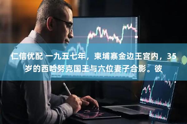 仁信优配 一九五七年，柬埔寨金边王宫内，35岁的西哈努克国王与六位妻子合影。彼