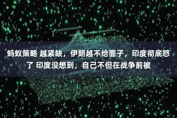 蚂蚁策略 越紧缺，伊朗越不给面子，印度彻底怒了 印度没想到，自己不但在战争前被