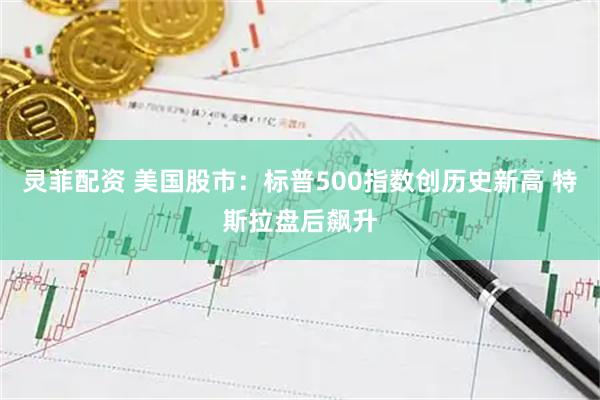 灵菲配资 美国股市：标普500指数创历史新高 特斯拉盘后飙升