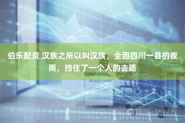 伯乐配资 汉族之所以叫汉族，全因四川一县的夜雨，挡住了一个人的去路