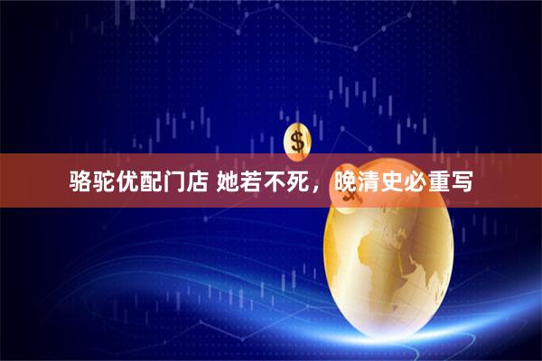 骆驼优配门店 她若不死,晚清史必重写