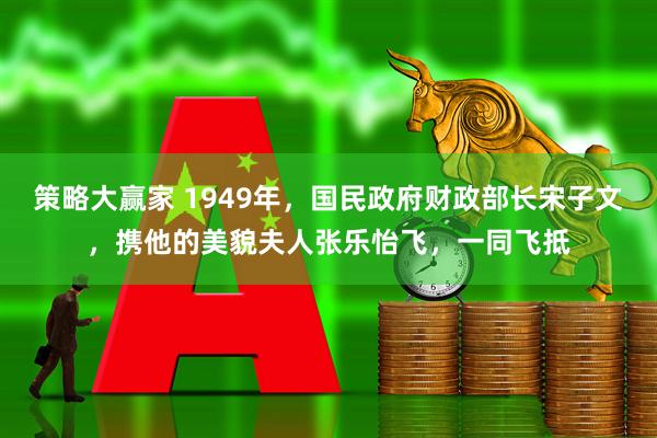 策略大赢家 1949年，国民政府财政部长宋子文，携他的美貌夫人张乐怡飞，一同飞抵