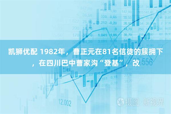 凯狮优配 1982年,曹正元在81名信徒的簇拥下,在四川巴中曹家沟“登基”,改