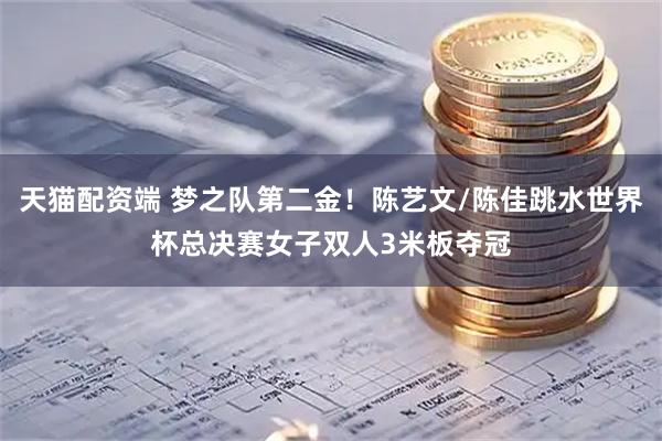 天猫配资端 梦之队第二金！陈艺文/陈佳跳水世界杯总决赛女子双人3米板夺冠