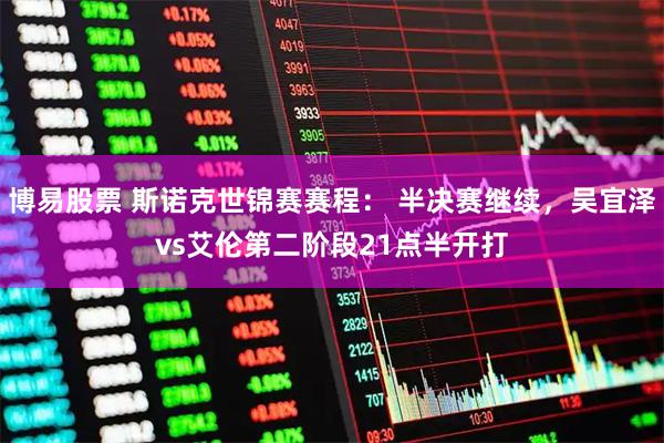 博易股票 斯诺克世锦赛赛程： 半决赛继续，吴宜泽vs艾伦第二阶段21点半开打