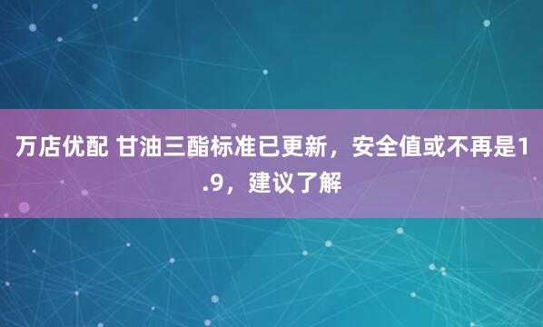 万店优配 甘油三酯标准已更新，安全值或不再是1.9，建议了解