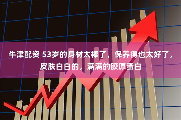 牛津配资 53岁的身材太棒了，保养得也太好了，皮肤白白的，满满的胶原蛋白