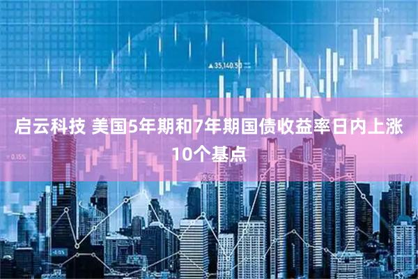 启云科技 美国5年期和7年期国债收益率日内上涨10个基点