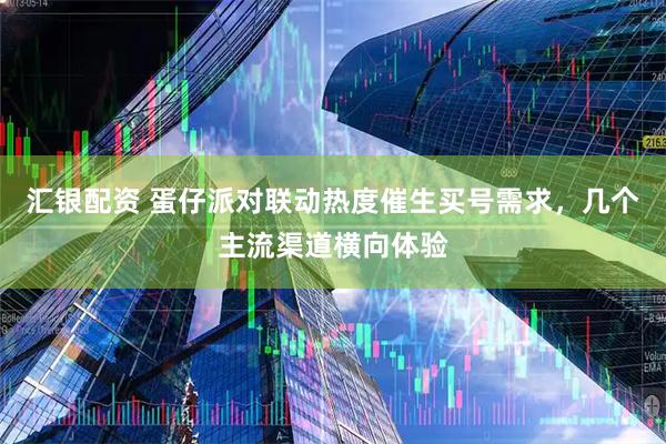 汇银配资 蛋仔派对联动热度催生买号需求，几个主流渠道横向体验
