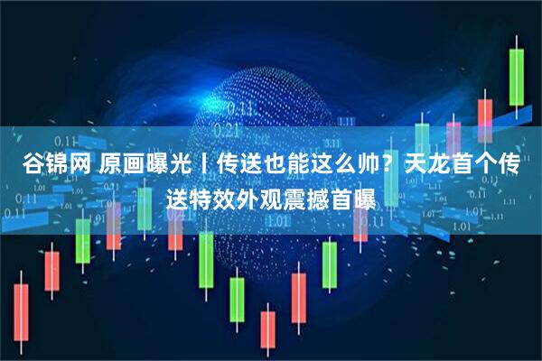 谷锦网 原画曝光丨传送也能这么帅？天龙首个传送特效外观震撼首曝