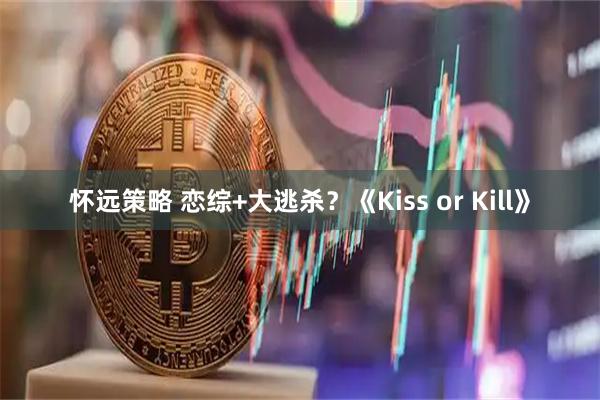 怀远策略 恋综+大逃杀？《Kiss or Kill》