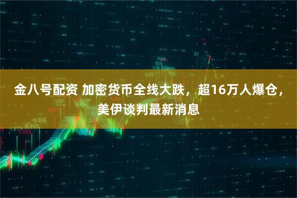 金八号配资 加密货币全线大跌，超16万人爆仓，美伊谈判最新消息