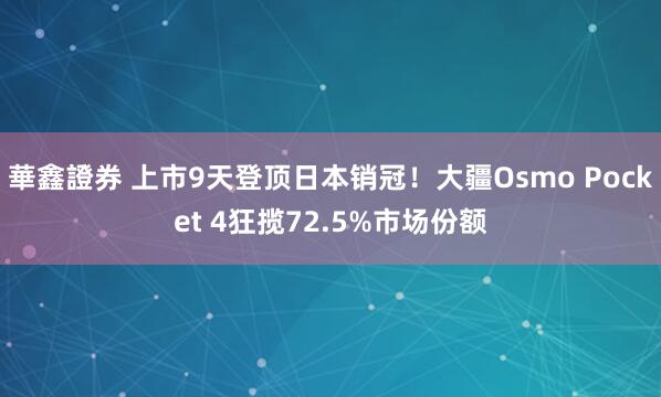 華鑫證券 上市9天登顶日本销冠！大疆Osmo Pocket 4狂揽72.5%市场份额