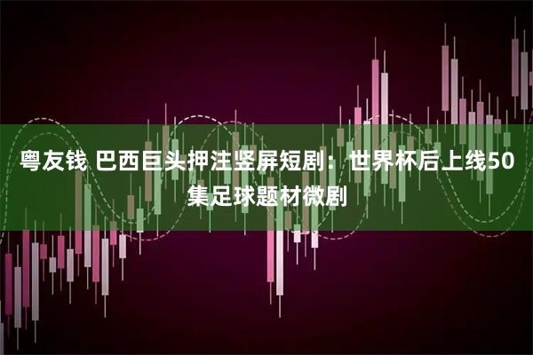 粤友钱 巴西巨头押注竖屏短剧：世界杯后上线50集足球题材微剧