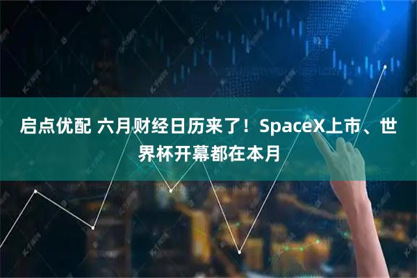 启点优配 六月财经日历来了!SpaceX上市、世界杯开幕都在本月